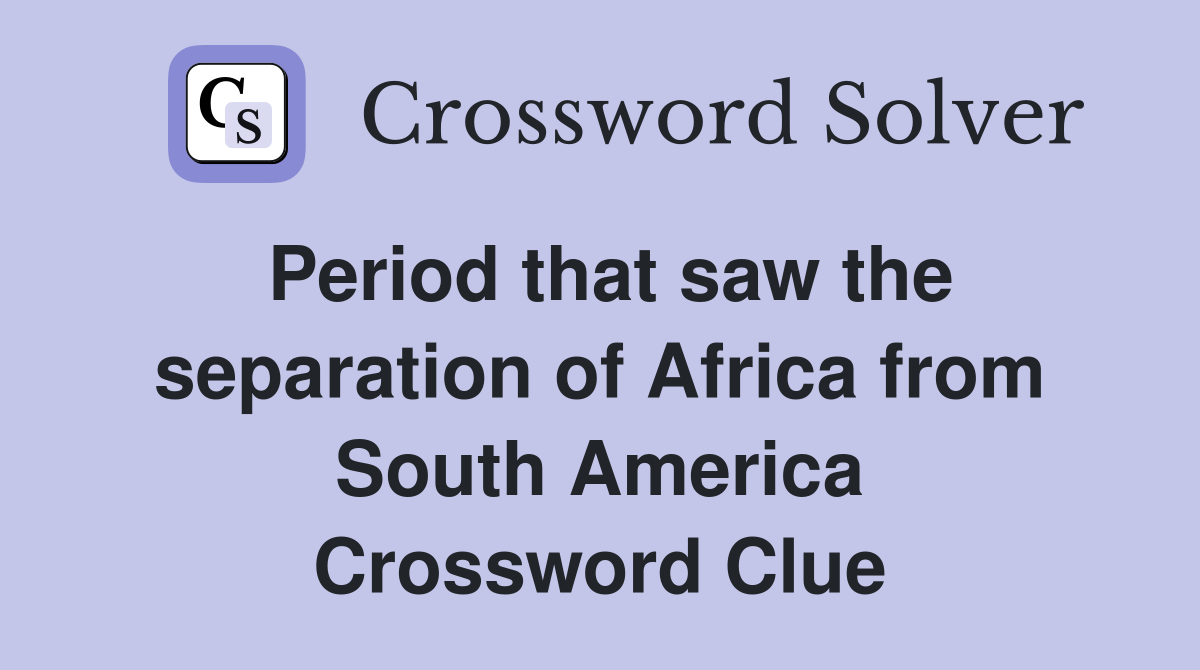 Period that saw the separation of Africa from South America Crossword Clue