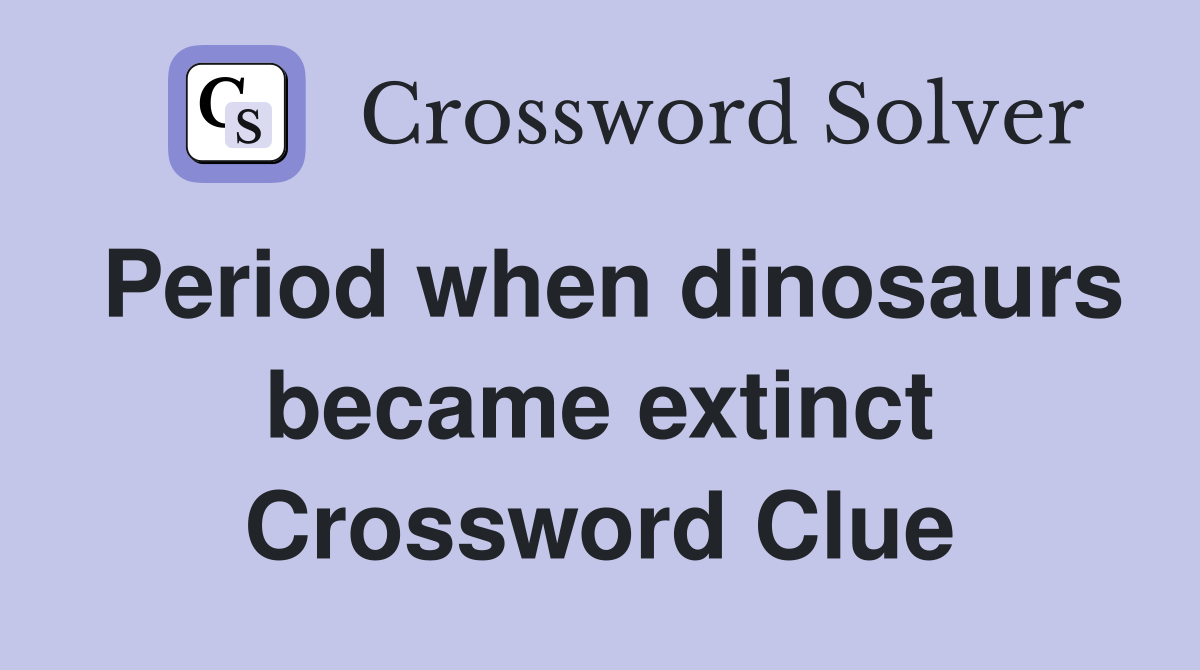 Period when dinosaurs became extinct Crossword Clue