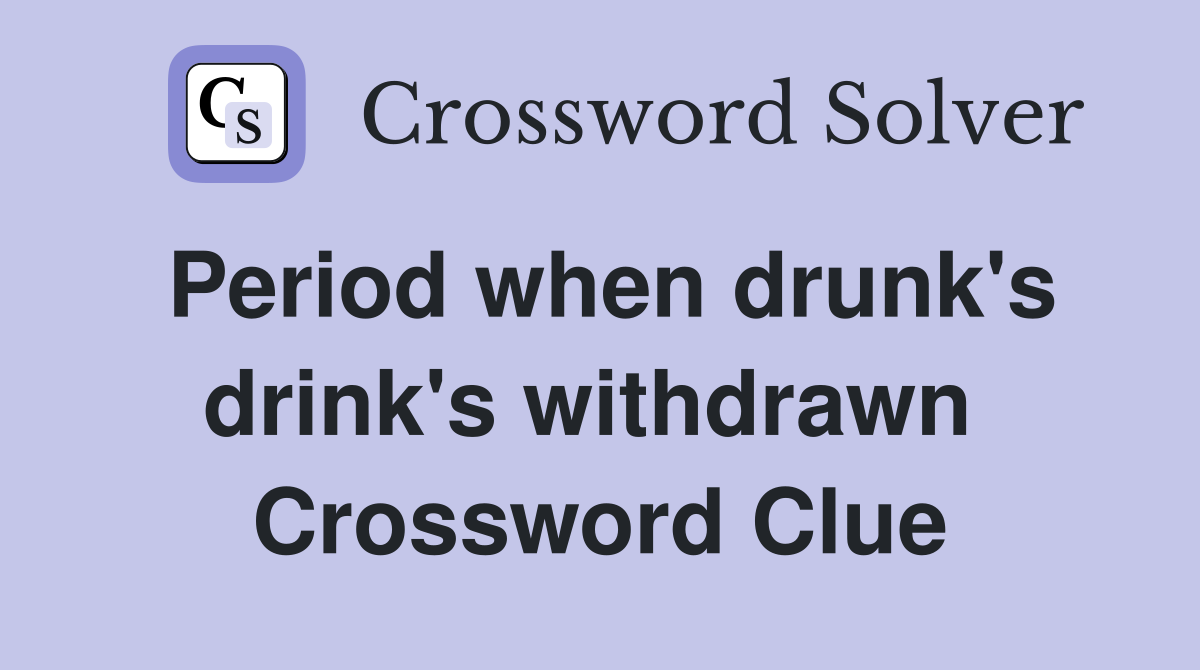 Period when drunk's drink's withdrawn  Crossword Clue
