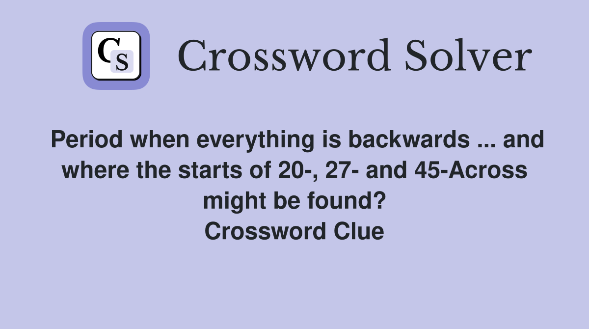 Period when everything is backwards ... and where the starts of 20-, 27- and 45-Across might be found? Crossword Clue