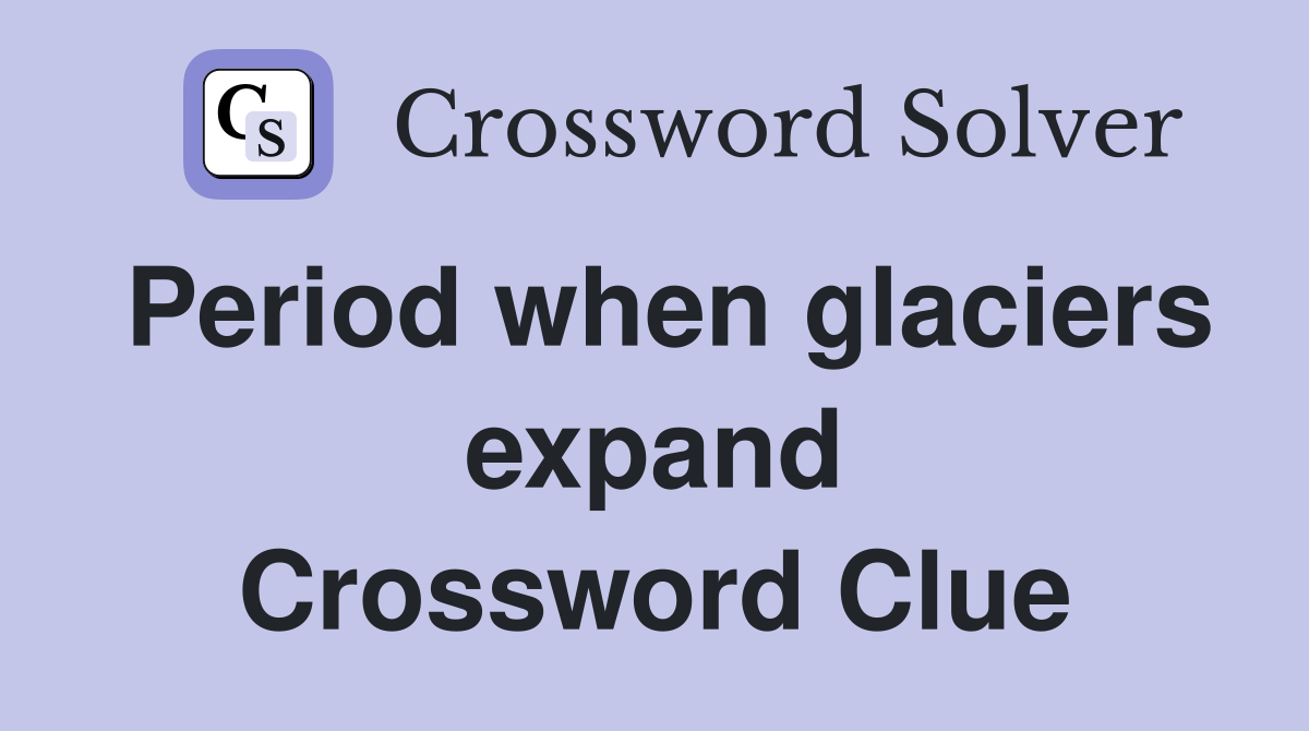 Period when glaciers expand Crossword Clue