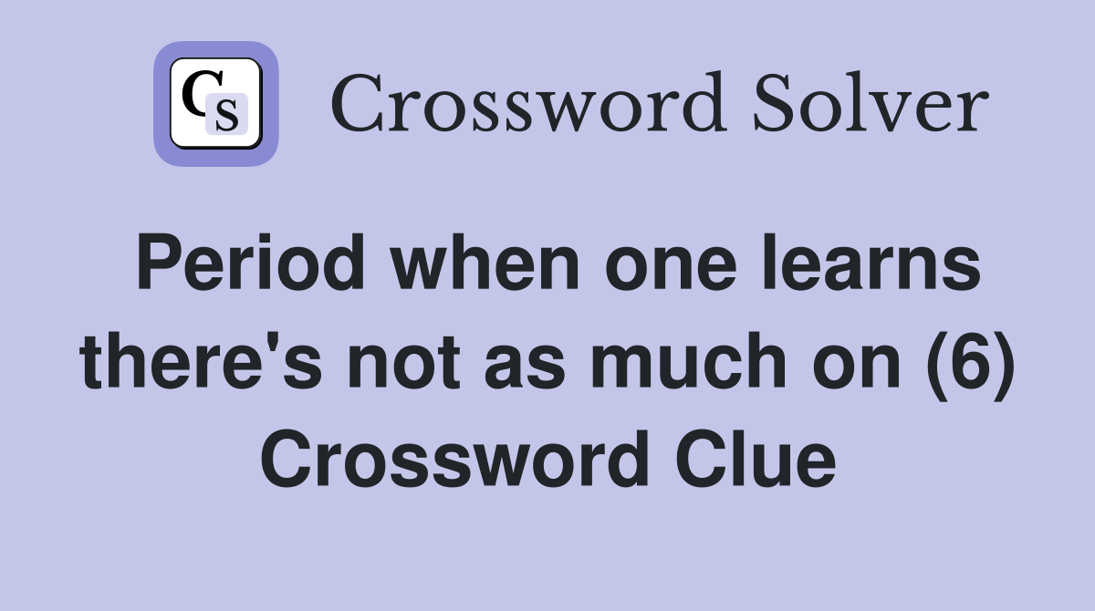 Period when one learns there's not as much on (6) Crossword Clue