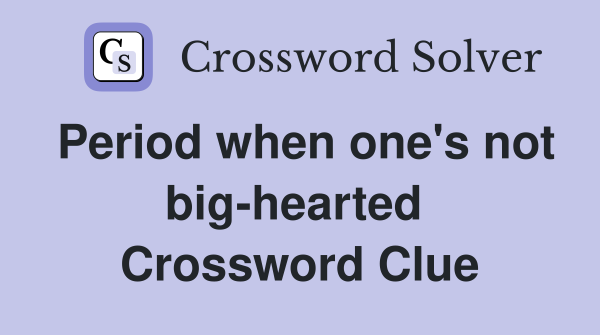Period when one's not big-hearted  Crossword Clue