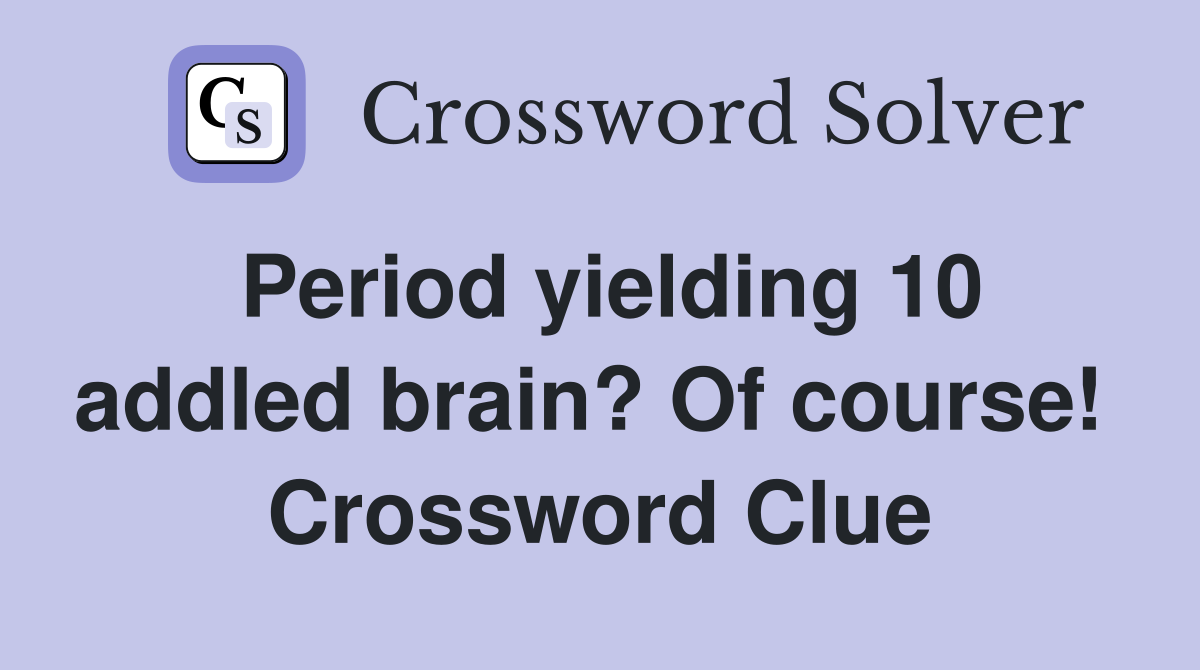 Period yielding 10 addled brain? Of course!  Crossword Clue