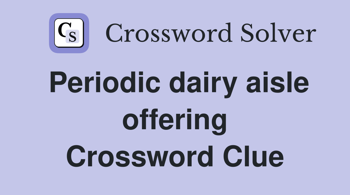 Periodic dairy aisle offering Crossword Clue