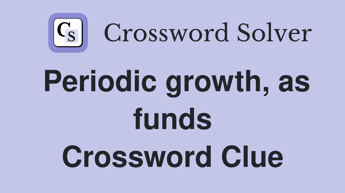 Periodic growth, as funds Crossword Clue