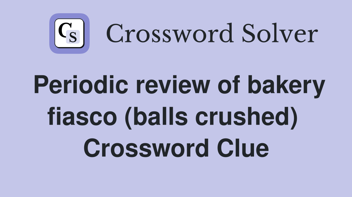 Periodic review of bakery fiasco (balls crushed)  Crossword Clue