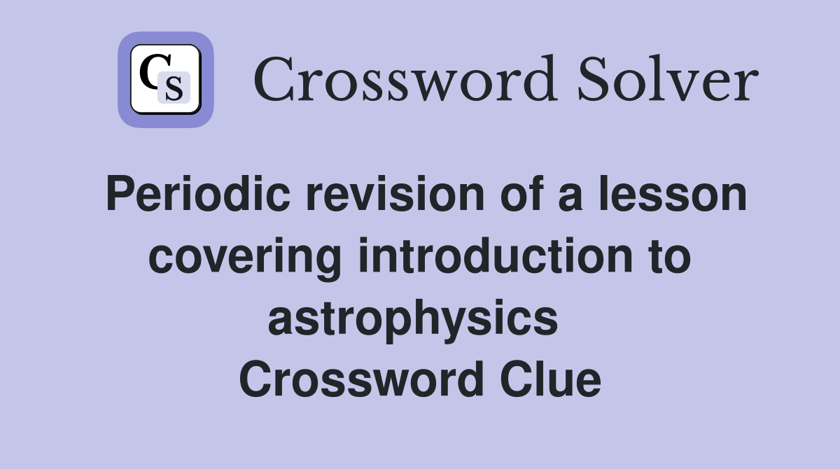 Periodic revision of a lesson covering introduction to astrophysics  Crossword Clue