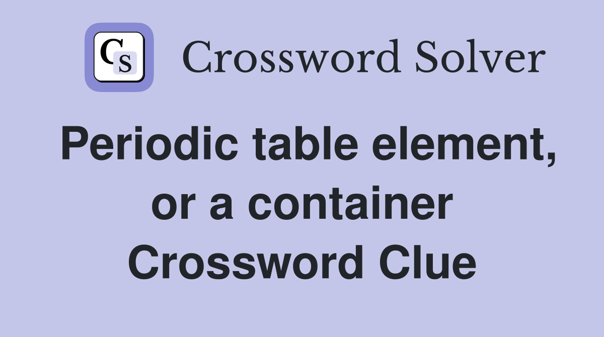 Periodic table element, or a container Crossword Clue