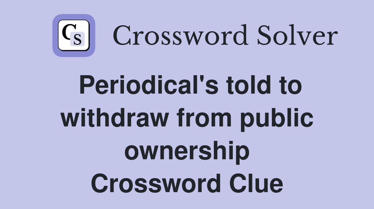 Periodical's told to withdraw from public ownership Crossword Clue