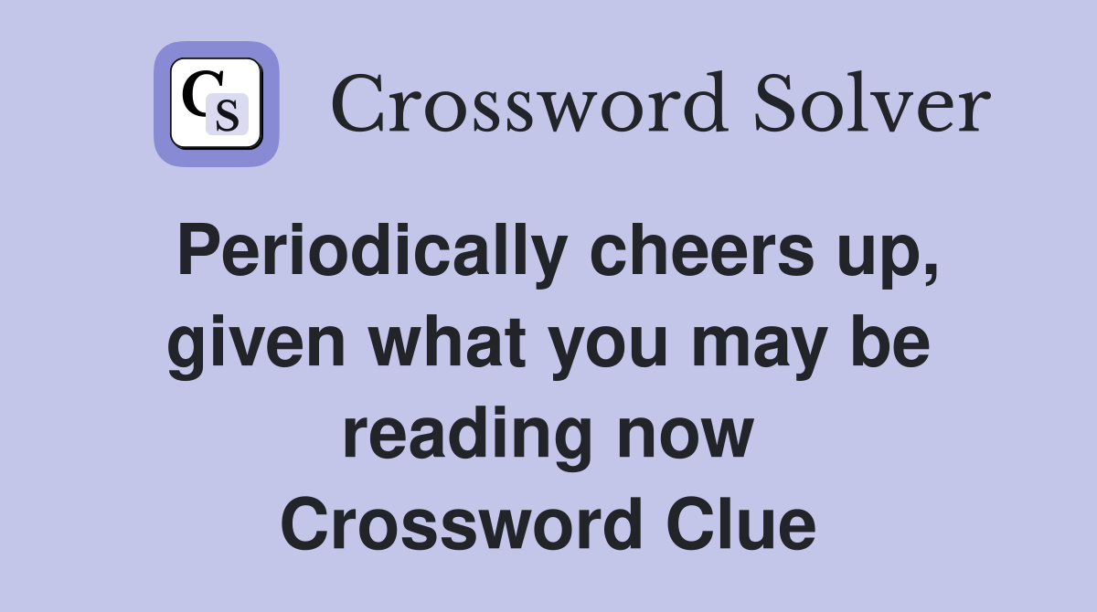 Periodically cheers up, given what you may be reading now Crossword Clue