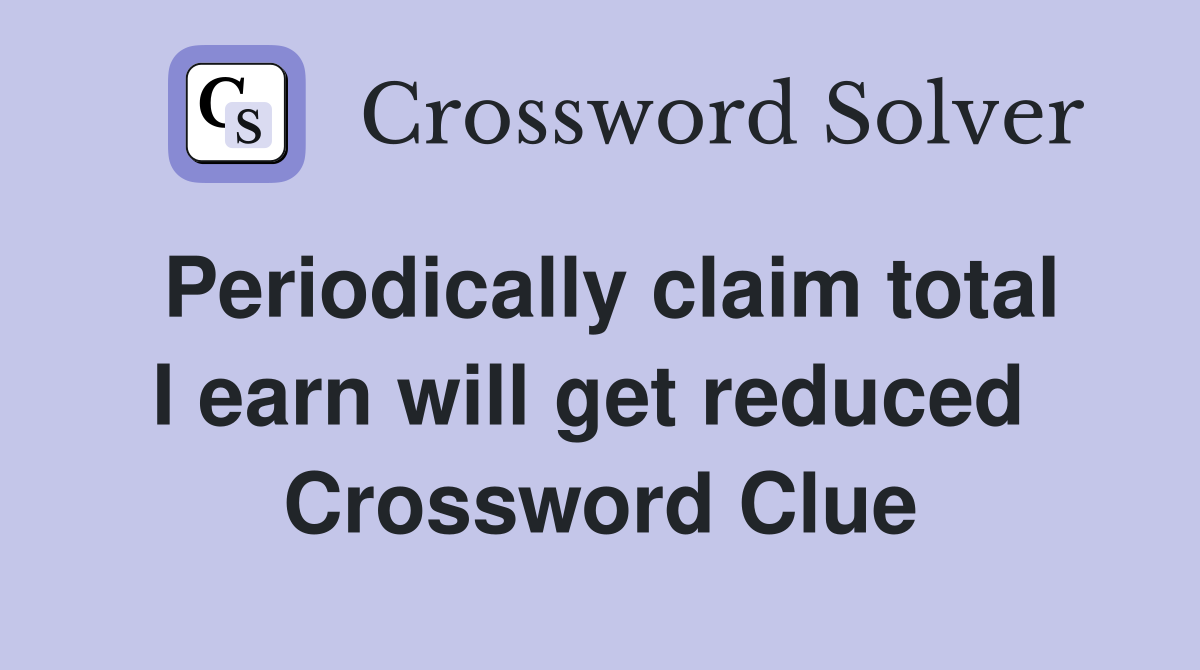 Periodically claim total I earn will get reduced  Crossword Clue