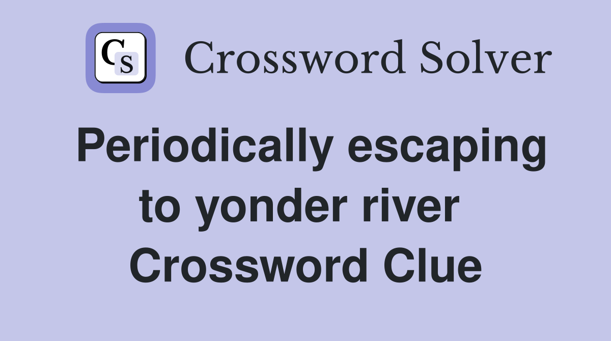 Periodically escaping to yonder river  Crossword Clue
