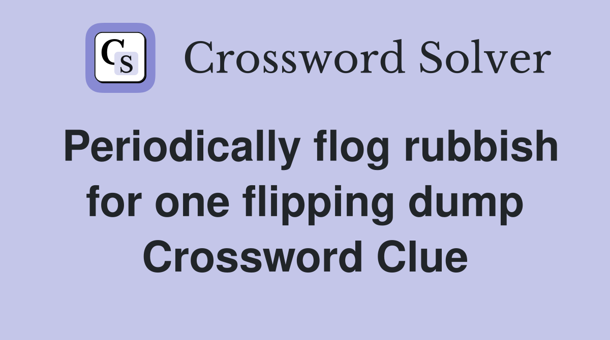Periodically flog rubbish for one flipping dump Crossword Clue