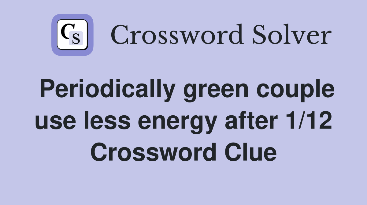Periodically green couple use less energy after 1/12 Crossword Clue
