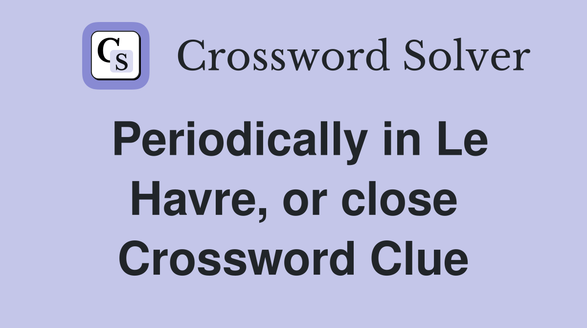 Periodically in Le Havre, or close Crossword Clue