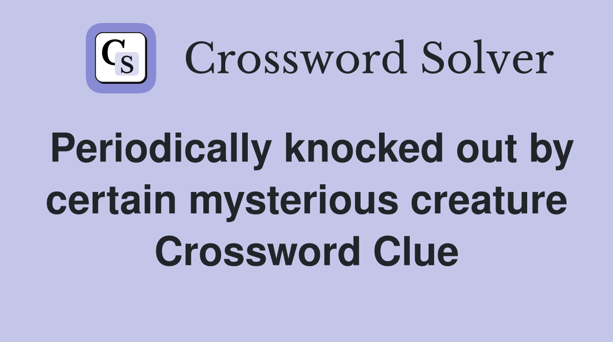 Periodically knocked out by certain mysterious creature Crossword Clue