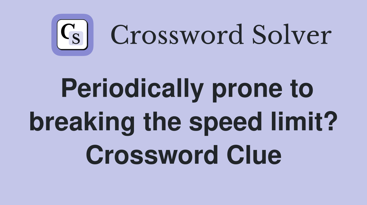 Periodically prone to breaking the speed limit? Crossword Clue