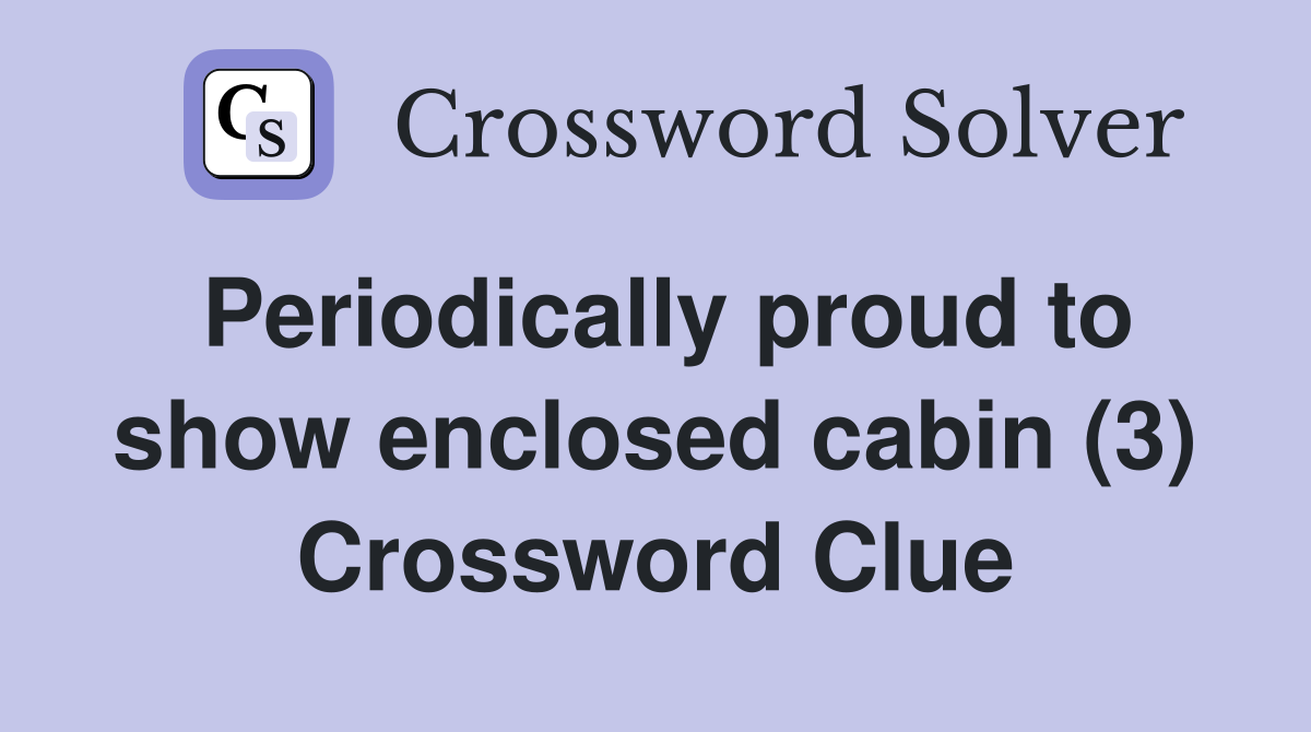 Periodically proud to show enclosed cabin (3) Crossword Clue