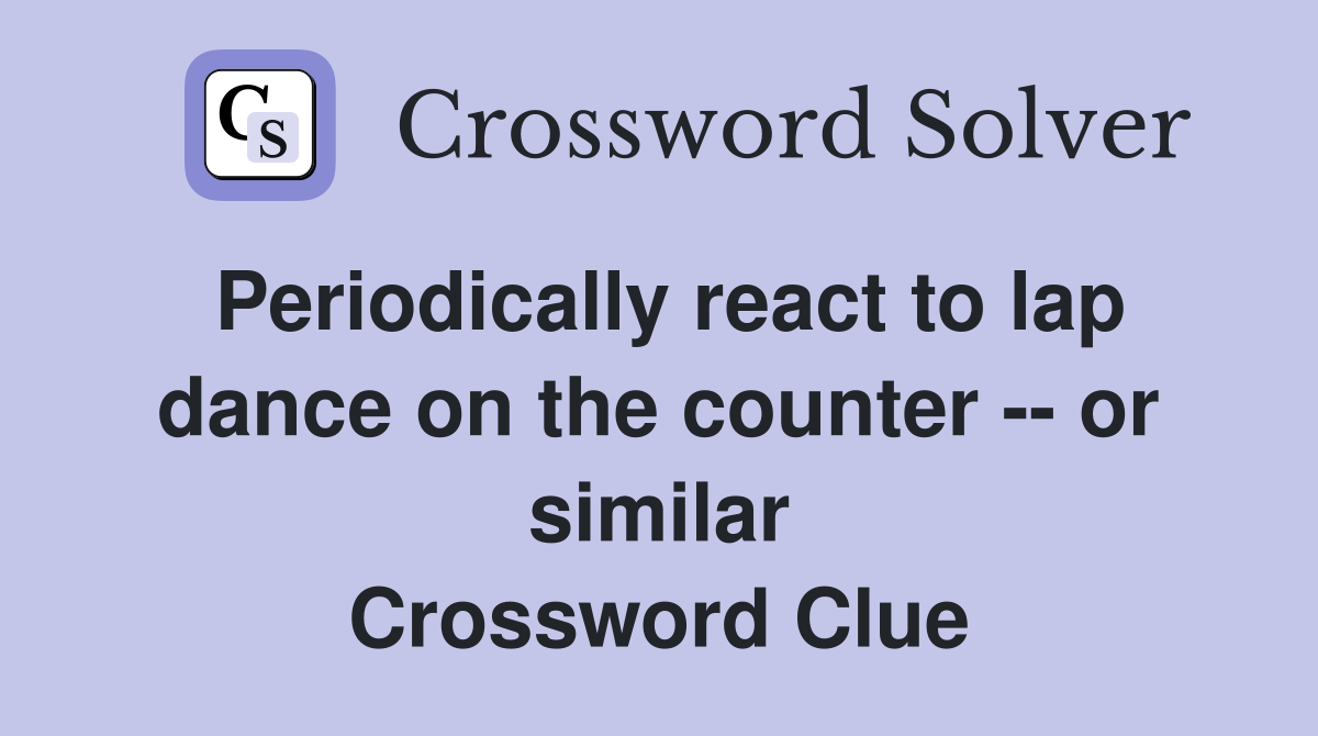 Periodically react to lap dance on the counter -- or similar Crossword Clue