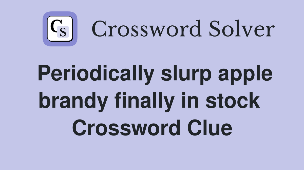 Periodically slurp apple brandy finally in stock  Crossword Clue