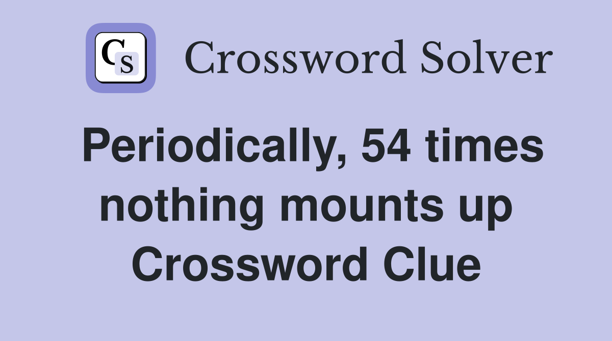 Periodically, 54 times nothing mounts up Crossword Clue