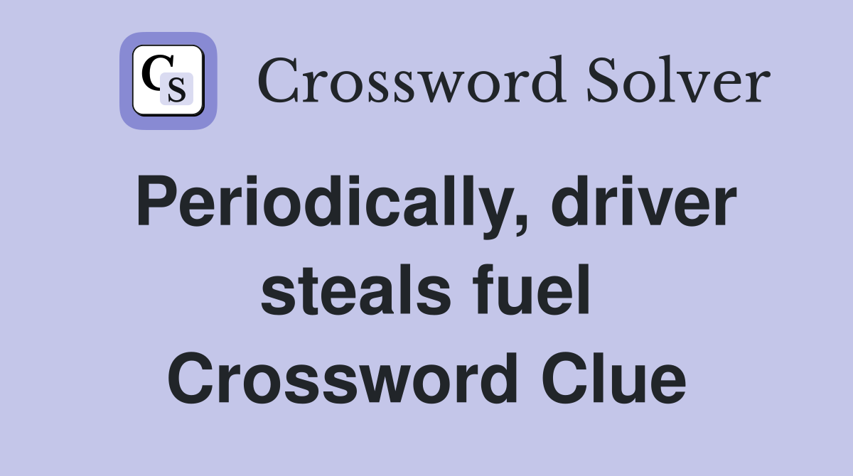 Periodically, driver steals fuel Crossword Clue