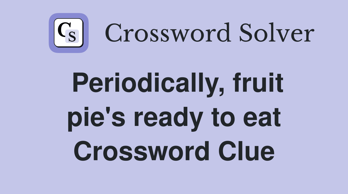 Periodically, fruit pie's ready to eat Crossword Clue