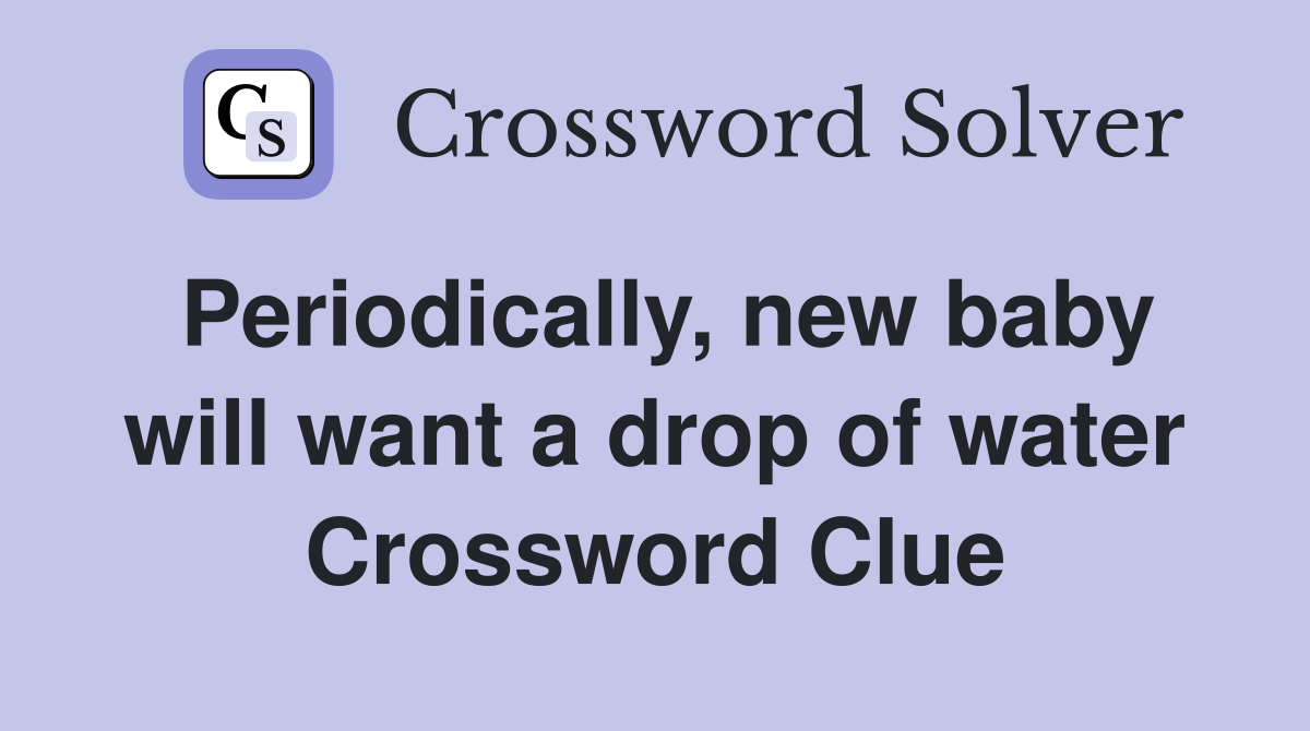 Periodically, new baby will want a drop of water Crossword Clue