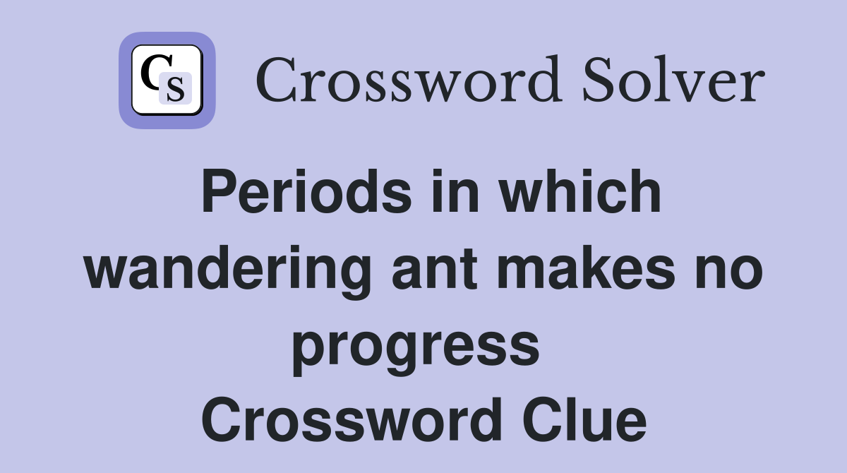 Periods in which wandering ant makes no progress  Crossword Clue