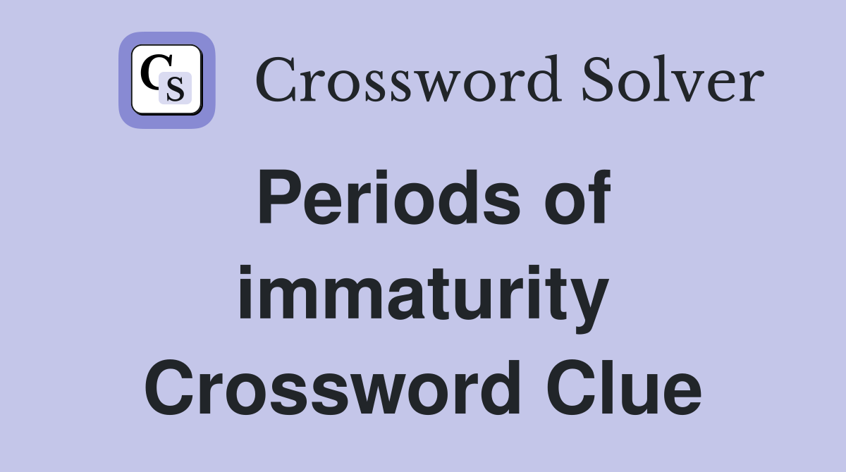 Periods of immaturity Crossword Clue