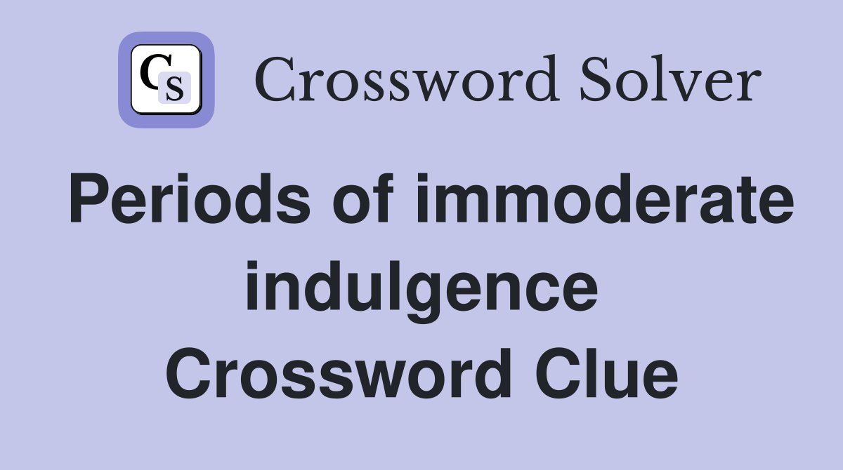 Periods of immoderate indulgence Crossword Clue