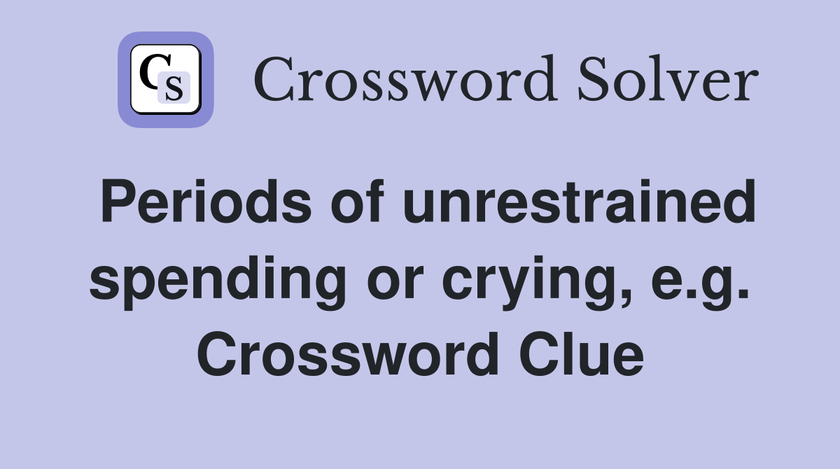 Periods of unrestrained spending or crying, e.g. Crossword Clue