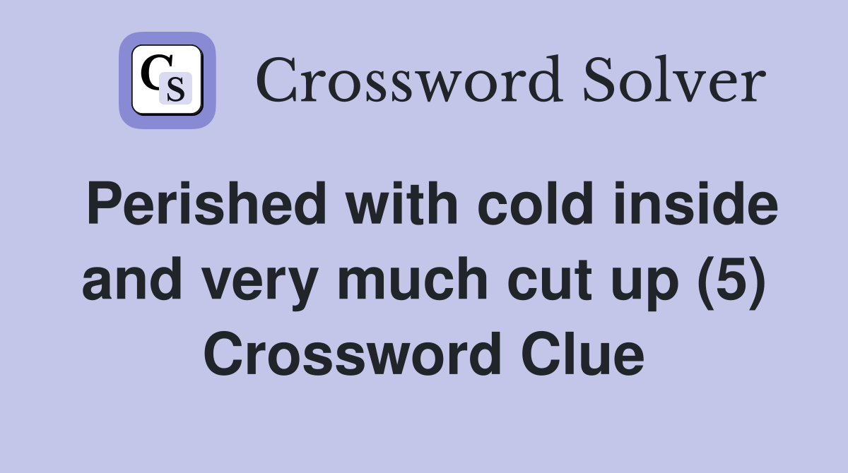 Perished with cold inside and very much cut up (5) Crossword Clue