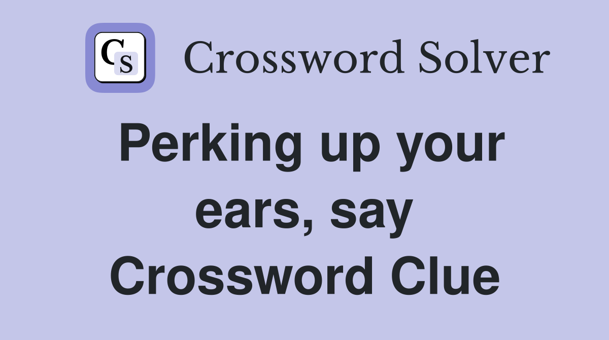 Perking up your ears, say Crossword Clue
