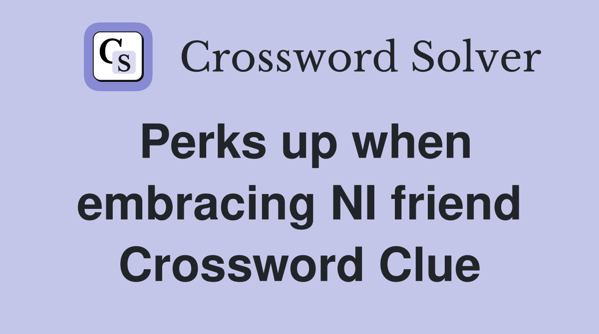 Perks up when embracing NI friend Crossword Clue