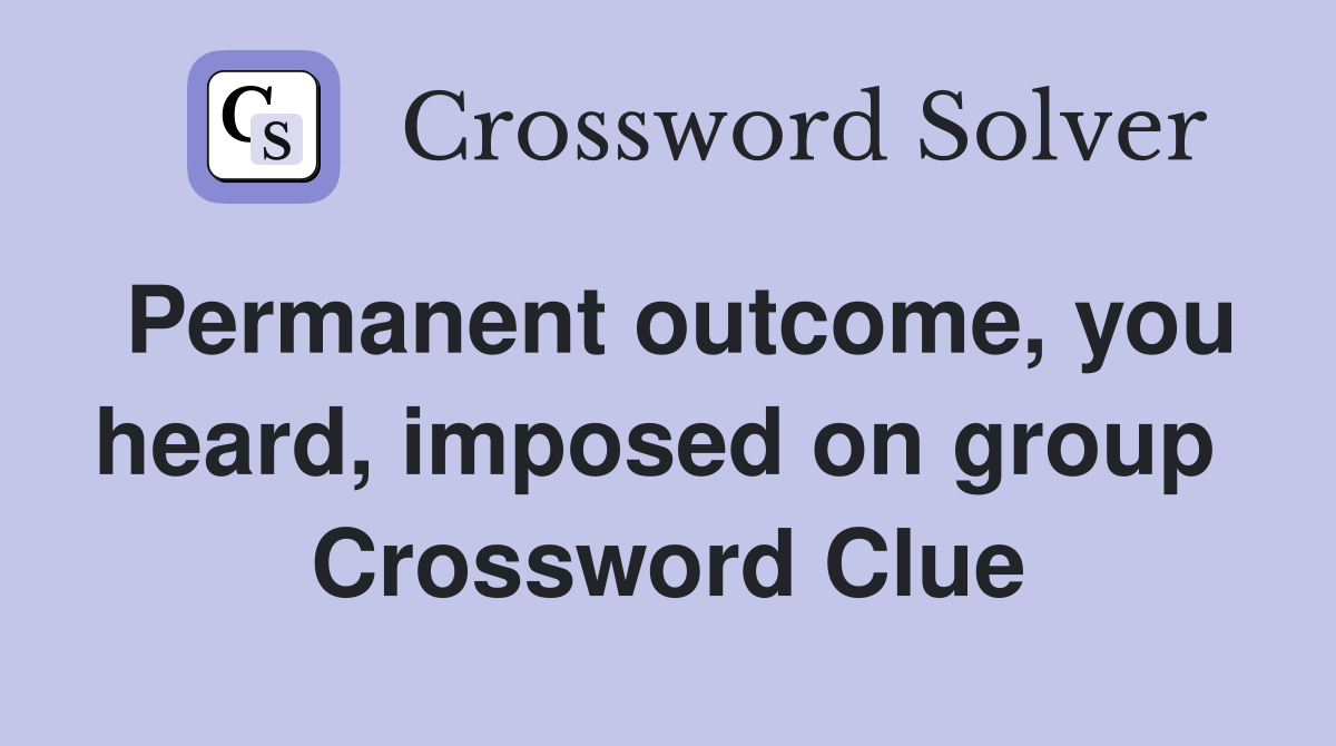 Permanent outcome, you heard, imposed on group  Crossword Clue