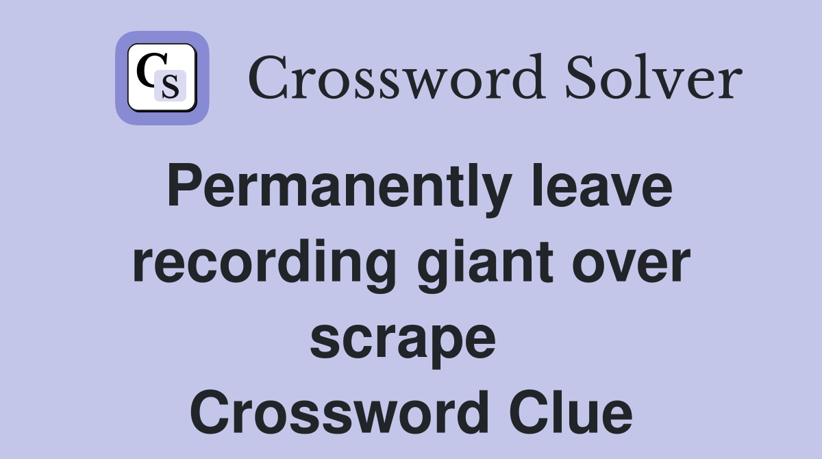 Permanently leave recording giant over scrape  Crossword Clue