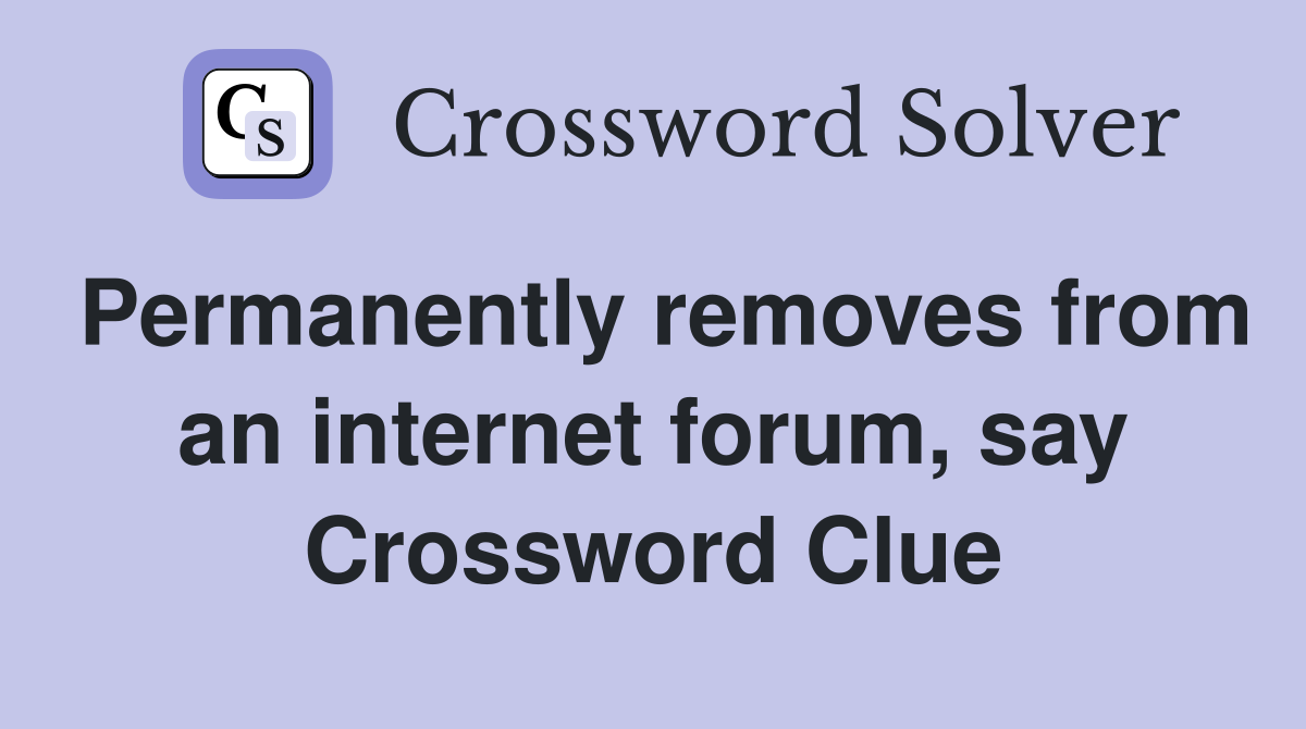 Permanently removes from an internet forum, say Crossword Clue