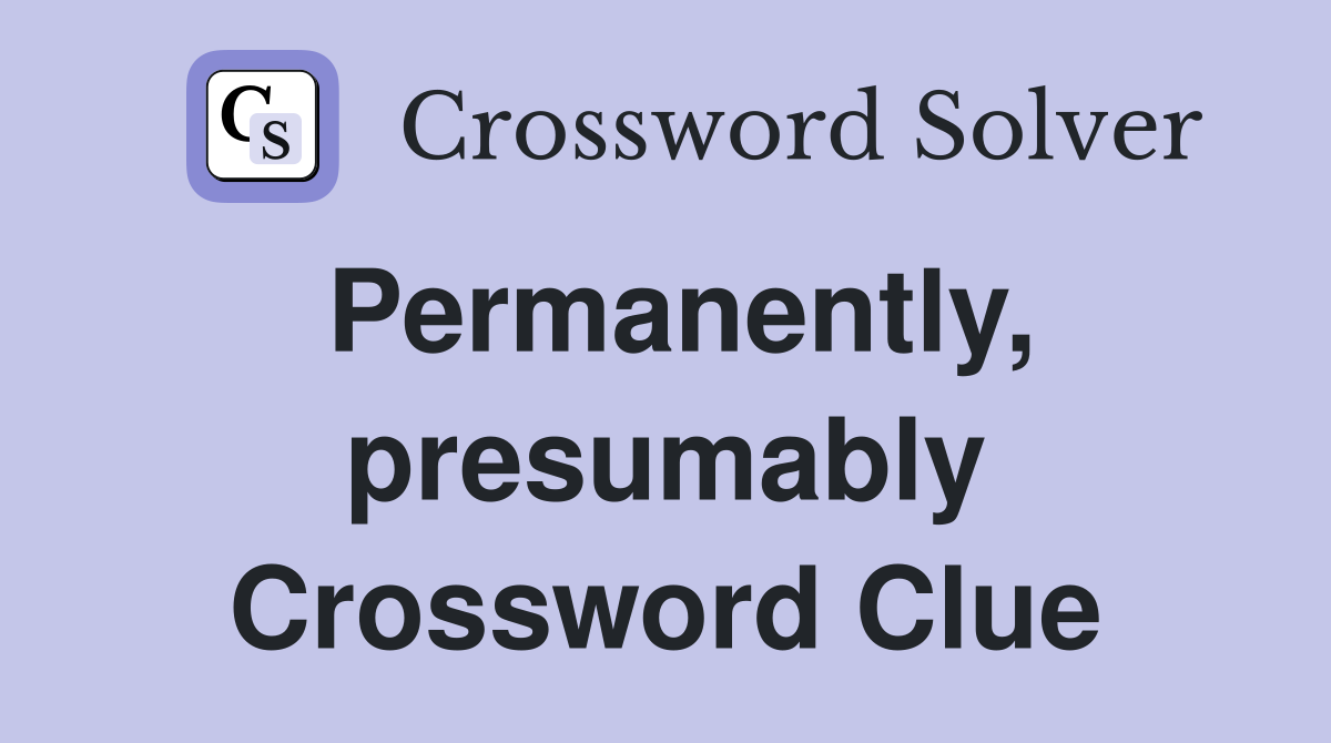 Permanently, presumably Crossword Clue