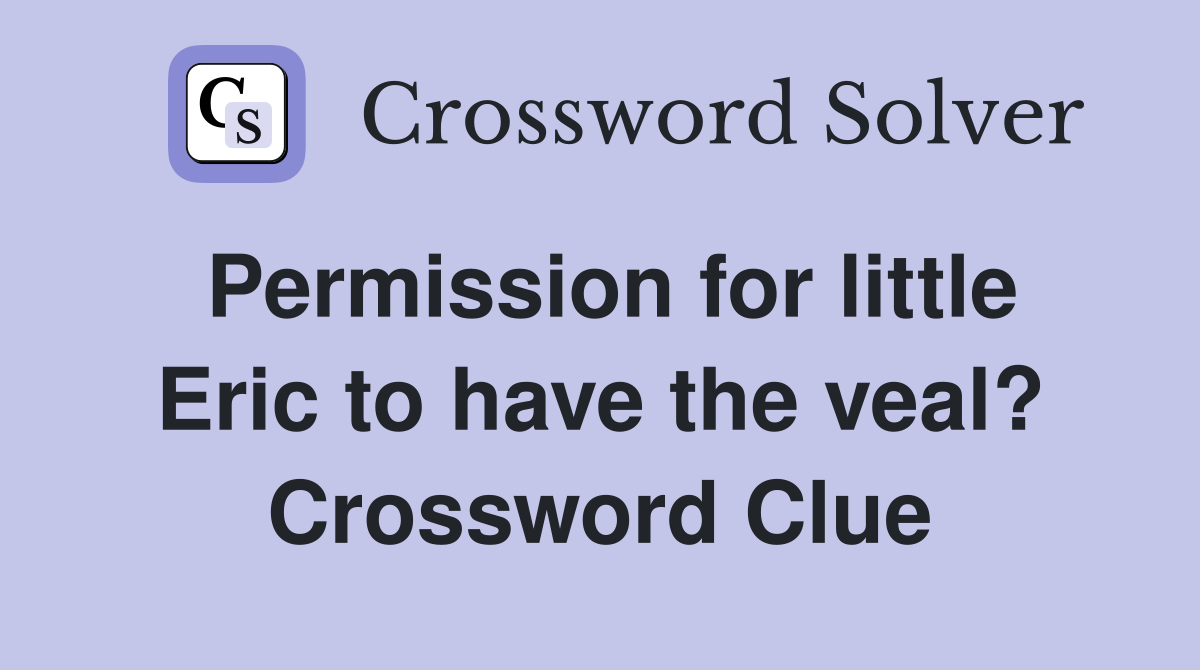 Permission for little Eric to have the veal? Crossword Clue