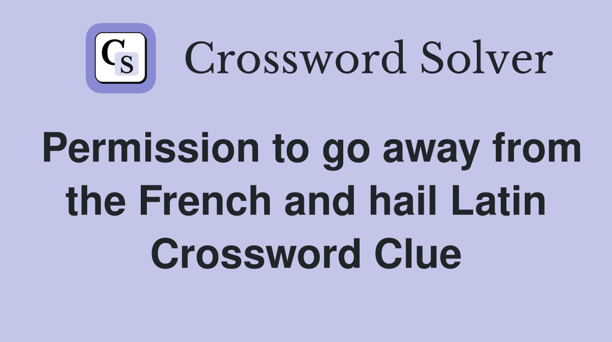 Permission to go away from the French and hail Latin Crossword Clue