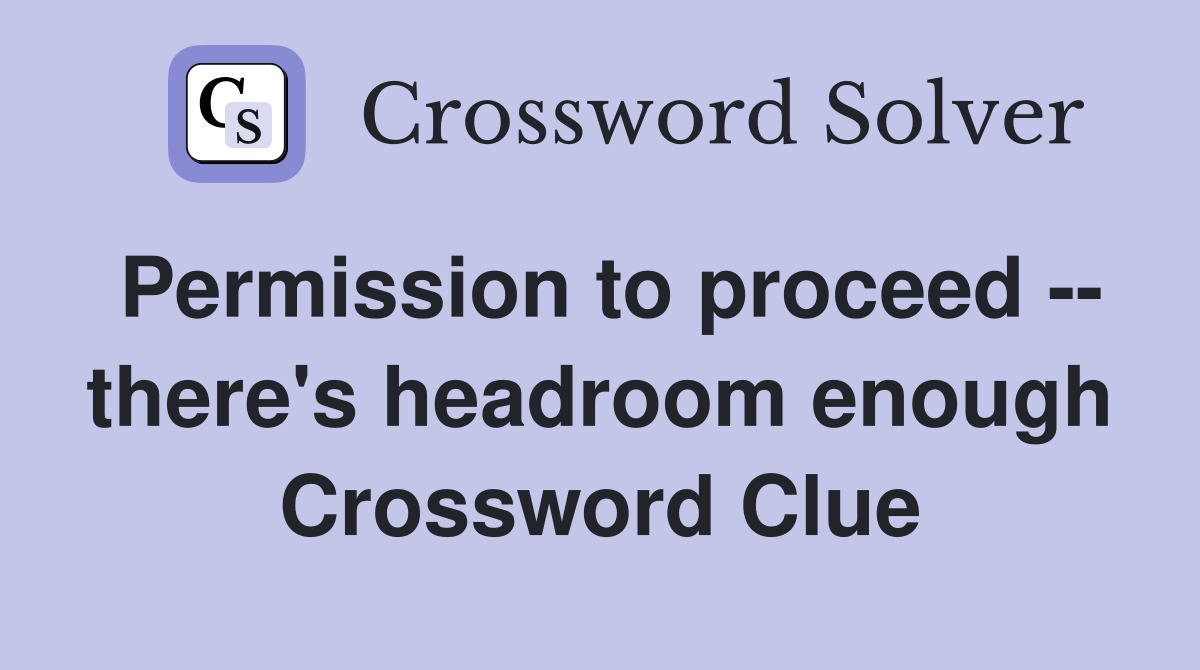 Permission to proceed -- there's headroom enough Crossword Clue