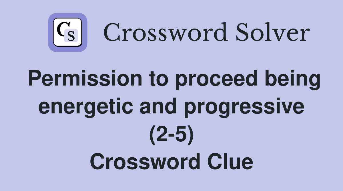 Permission to proceed being energetic and progressive (2-5) Crossword Clue