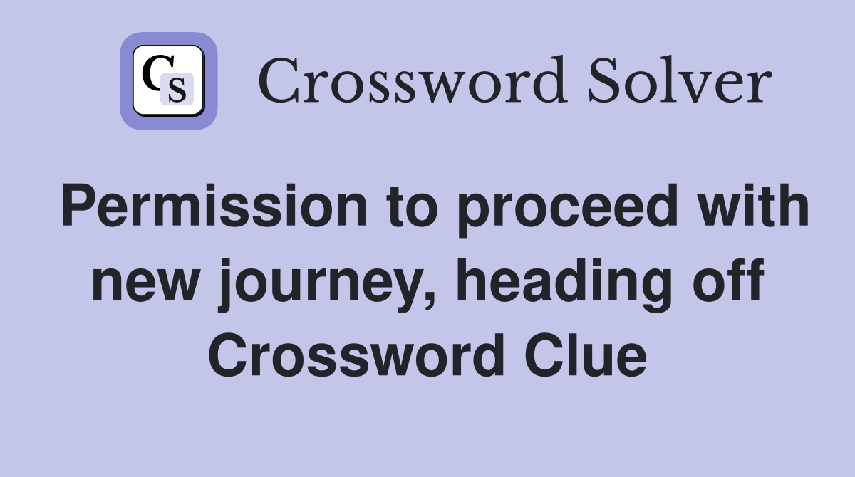 Permission to proceed with new journey, heading off Crossword Clue