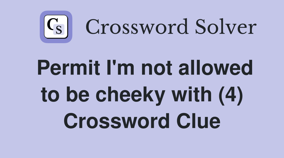 Permit I'm not allowed to be cheeky with (4) Crossword Clue