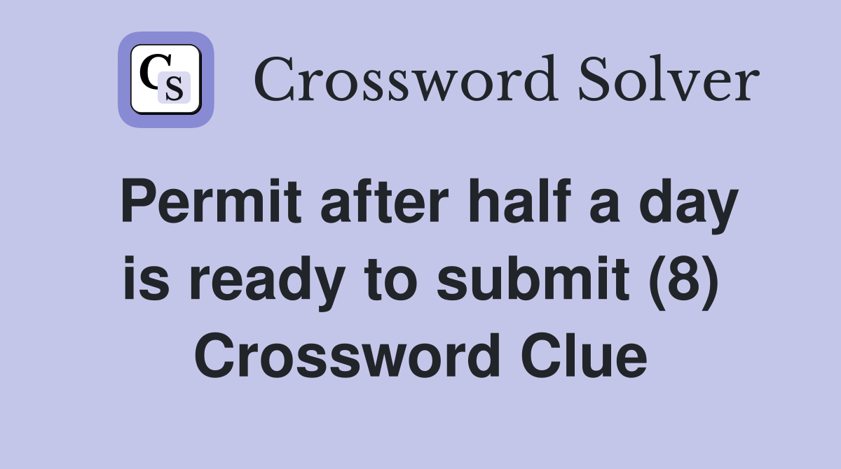 Permit after half a day is ready to submit (8) Crossword Clue