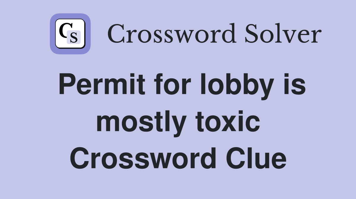 Permit for lobby is mostly toxic Crossword Clue