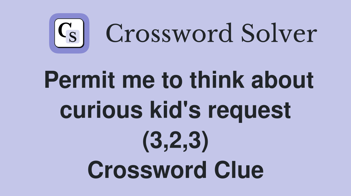 Permit me to think about curious kid's request (3,2,3) Crossword Clue