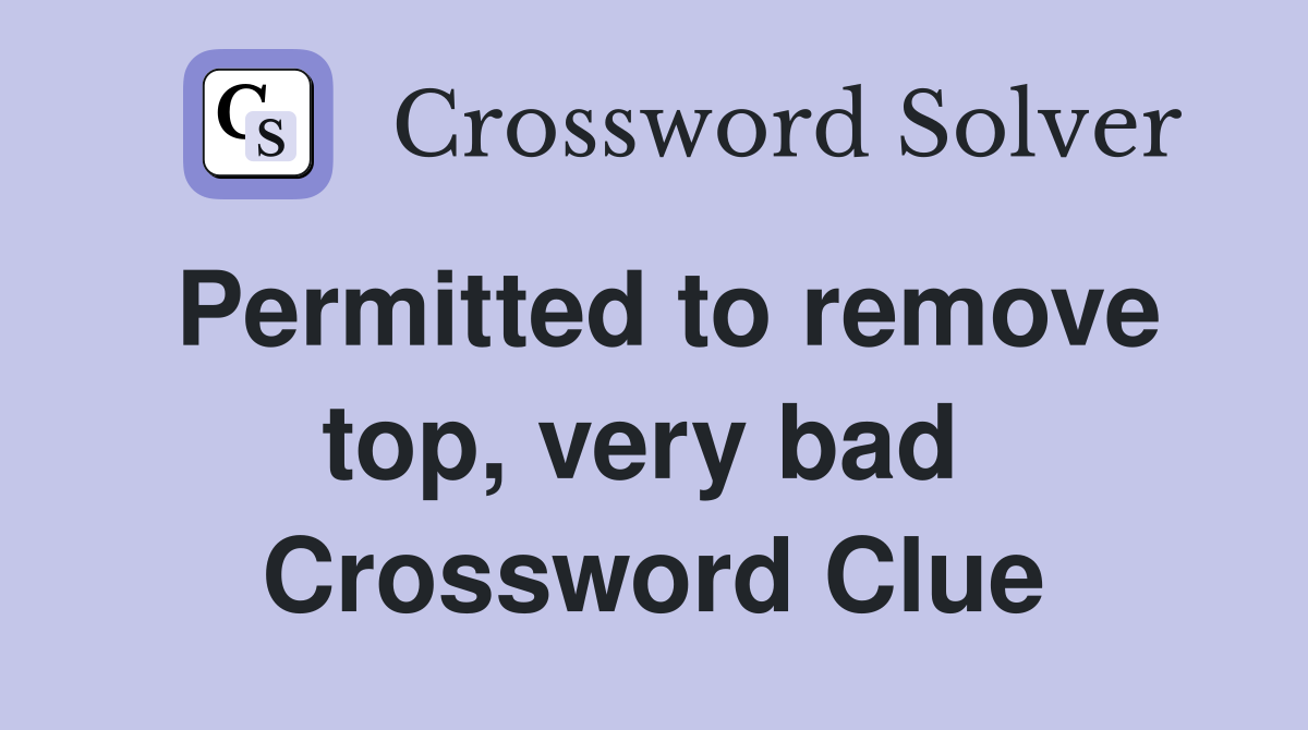 Permitted to remove top, very bad  Crossword Clue